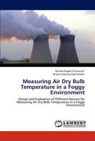 Measuring Air Dry Bulb Temperature in a Foggy Environment: Design and Evaluation of Different Devices for Measuring Air Dry Bulb Temperature in a Foggy Environment 384652364X Book Cover