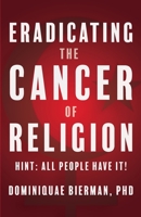 Eradicating the Cancer of Religion: Hint: All People Have It! 1953502067 Book Cover