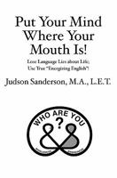 Put Your Mind Where Your Mouth Is!: Lose Language Lies about Life; Use True "Energizing English"! 1439248281 Book Cover