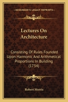 Lectures On Architecture: Consisting Of Rules Founded Upon Harmonic And Arithmetical Proportions In Building 1165428288 Book Cover