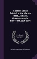 A List of Books Printed at the Marion Press, Jamaica, Queensborough, New-York, 1896-1906 1347544755 Book Cover