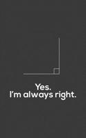 Yes I'm Always Right: Yes I'm Always Right Notebook - Funny Geometric Math Joke Mug As Hilarious Mathematical Doodle Diary Book Gift For Mathematicians Teachers, Algebra Professor, Geometry Student Or 1097710505 Book Cover