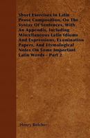 Short Exercises In Latin Prose Composition, On The Syntax Of Sentences, With An Appendix, Including Miscellaneous Latin Idioms And Expressions, Examination Papers, And Etymological Notes On Some Impor 1446051234 Book Cover