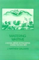 Mastering Wartime: A Social History of Philadelphia During the Civil War (Pennsylvania Paperbacks) 052137474X Book Cover