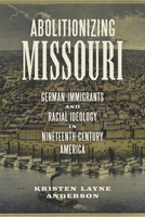 Abolitionizing Missouri: German Immigrants and Racial Ideology in Nineteenth-Century America (Antislavery, Abolition, and the Atlantic World) 0807188727 Book Cover