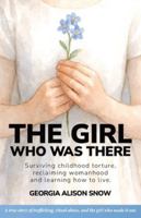 The Girl Who Was There: Surviving Childhood Torture, Reclaiming Womanhood and Learning How to Live 1919341900 Book Cover