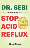 Dr. Sebi Diet Guide to Stop Acid Reflux: Dropping Acid Completely In 4 weeks - How To Naturally Watch And Relieve Acid Reflux / GERD, And Heartburn In 28 Days Through Dr. Sebi Acid Reflux Diet B08JF29RHF Book Cover