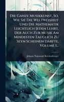 Die Ganze Musikkunst, So, Wie Sie Die Weltweisheit Und Die Mathematik Leichtlich Jeden Lehrt, Der Auch Zur Musik Am Mindesten Tauglich Zu Seyn Scheinen Därfte, Volume 1... (German Edition) 1024517837 Book Cover