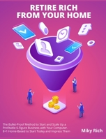Retire Rich from Your Home: The Bullet-Proof Method to Start and Scale Up a Profitable 6-Figure Business with Your Computer. 8+1 Home-Based to Start Today and Impress Them 1802955496 Book Cover
