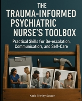 The Trauma-Informed Psychiatric Nurse's Toolbox: Practical Skills for De-escalation, Communication, and Self-Care B0F9DP6SJV Book Cover