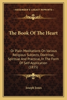 The Book Of The Heart: Or Plain Meditations On Various Religious Subjects, Doctrinal, Spiritual And Practical, In The Form Of Self-Application 1147032106 Book Cover