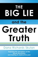 THE BIG LIE and the Greater Truth: Exposing the deception of the Sexual Revolution and healing its destructive past 1630501409 Book Cover
