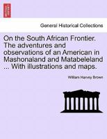 On the South African Frontier. The adventures and observations of an American in Mashonaland and Matabeleland ... With illustrations and maps. 1241515719 Book Cover