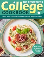 The Effortless College Cookbook: Quick, Easy, and Irresistible Recipes for Hungry Students. (Kick Start A Healthy College Lifestyle) 1922504459 Book Cover