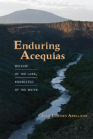Enduring Acequias: Wisdom of the Land, Knowledge of the Water 0826355072 Book Cover