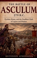 The Battle of Asculum 279 B.C.: Pyrrhus, Rome, and the Deadliest Clash of Legion and Phalanx (Epic Battles of Ancient History) B0H1NFR252 Book Cover