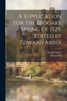 A Supplication for the Beggars, Spring of 1529. Edited by Edward Arber 1021803278 Book Cover