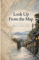 Look Up From the Map: A Field Guide to Seeing What’s Actually There B0HMFMP2CY Book Cover