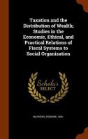 Taxation and the Distribution of Wealth; Studies in the Economic, Ethical, and Practical Relations of Fiscal Systems to Social Organization 1340845415 Book Cover