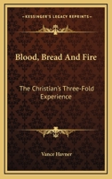 Blood, Bread And Fire: The Christian's Three-Fold Experience 1484943430 Book Cover