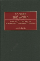 To Wire the World: Perry M. Collins and the North Pacific Telegraph Expedition 0275967557 Book Cover
