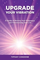 UPGRADE YOUR VIBRATION: A Guide to Raising Your Frequency and Transforming Your Life B0DML5T1DR Book Cover