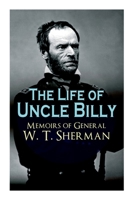 The Life of Uncle Billy - Memoirs of General W. T. Sherman: Early Life, Memories of Mexican  Civil War, Post-war Period; Including Official Army Documents and Military Maps 8027333792 Book Cover