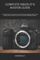 COMPLETE NIKON Z7 II MASTER GUIDE: The Complete Step-by-Step Manual to Unlock Professional Photography, Master Camera Settings, Autofocus, Exposure, Lenses, Video, and Advanced Shooting Techniques B0H7P3H3VV Book Cover