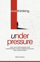 Overthinking Under Pressure: How High Performers Stop Overthinking, Make Sharper Decisions, and Lower Stress B0GXRWVNZP Book Cover