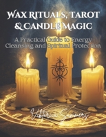 Wax Rituals, Tarot & Candle Magic: A Practical Guide to Energy Cleansing and Spiritual Protection: Master the Art of Spiritual Cleansing, Protection, ... Tarot Readings, and Candle Magic Rituals B0F1G5J1K1 Book Cover