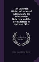 Christian Ministry Considered in Relation to the Priesthood of Believers, and the Free Exercise of Spiritual Gifts 1165079089 Book Cover