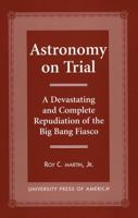 Astronomy on Trial: A Devastating and Complete Repudiation of the Big Bang Fiasco 0761814221 Book Cover