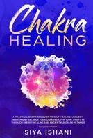 Chakra Healing: A Practical Beginners Guide to Self-Healing. Unblock, Awaken and Balance Your Chakras. Open Your Third Eye Through Energy Healing and Ancient Kundalini Methods 1090615760 Book Cover