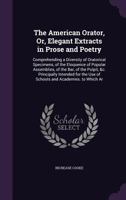 The American Orator, Or, Elegant Extracts in Prose and Poetry: Comprehending a Diversity of Oratorical Specimens, of the Eloquence of Popular ... the Use of Schools and Academies. to Which Ar 1357135637 Book Cover