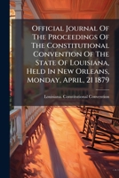 Official Journal of the Proceedings of the Constitutional Convention of the State of Louisiana: Held in New Orleans, Monday, April 21, 1879. by Authority 1179240804 Book Cover