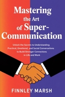 Mastering The Art Of Super Communication: Unlock the Secrets to Understanding Practical, Emotional, and Social Conversations to Build Stronger Connections in Life and Work B0DRVKJR3X Book Cover