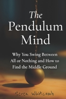 The Pendulum Mind: Why You Swing Between All or Nothing and How to Find the Middle Ground B0G4TQTTN8 Book Cover