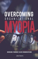 Overcoming Organizational Myopia: Breaking Through Siloed Organizations 1945151005 Book Cover
