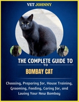 THE COMPLETE GUIDE TO BOMBAY CAT: CHOOSING, PREPARING FOR, HOUSE TRAINING, GROOMING, FEEDING, CARING FOR AND LOVING YOUR NEW BOMBAY B0GZVJV1YP Book Cover