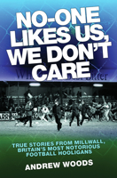 No-One Likes Us, We Don't Care: True Stories from Millwall, Britain's Most Notorious Football Hooligans 1843583305 Book Cover