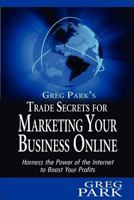 Greg Park's Trade Secrets for Marketing Your Business Online: Harness the Power of the Internet to Boost Your Profits 1456490788 Book Cover