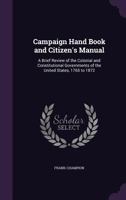 Campaign Hand Book and Citizen's Manual: A Brief Review of the Colonial and Constitutional Governments of the United States, 1765 to 1872 1356867227 Book Cover