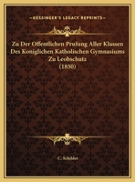 Zu Der Offentlichen Prufung Aller Klassen Des Koniglichen Katholischen Gymnasiums Zu Leobschutz (1850) 1168305772 Book Cover