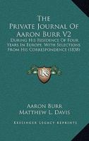 The Private Journal Of Aaron Burr V2: During His Residence Of Four Years In Europe, With Selections From His Correspondence 0548568332 Book Cover