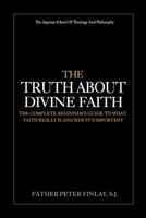 The Truth About Divine Faith: The Complete Beginner's Guide To What Faith Really Is And Why It's Important 197622652X Book Cover