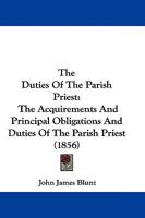 The Duties of the Parish Priest: The Acquirements and Principal Obligations and Duties of the Parish Priest : Being a Course of Lectures Delivered at ... of Cambridge to the Students in Divinity 1010208993 Book Cover