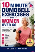 10 MINUTE DUMBBELL EXERCISES FOR WOMEN OVER 60: Build Lean Muscle and Boost Mobility with Quick Strength Training Routines B0H4M7FQXD Book Cover