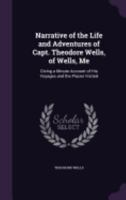 Narrative of the Life and Adventures of Capt. Theodore Wells, of Wells, Me: Giving a Minute Account of His Voyages and the Places Visited 1358160619 Book Cover