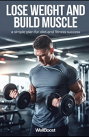 LOSE WEIGHT AND BUILD MUSCLE: a simple plan for diet and fitness success B0DW47V215 Book Cover