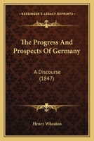 The Progress and Prospects of Germany: A Discourse Before the Phi Beta Kappa Society of Brown University, at Providence, R.I., September 1, 1847 1167167686 Book Cover